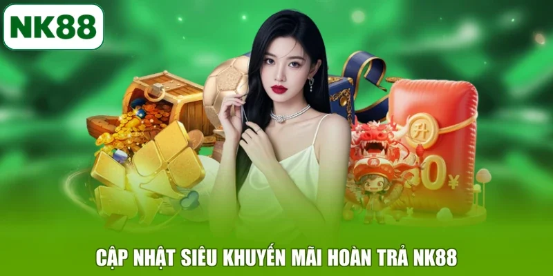 Cập nhật siêu khuyến mãi hoàn trả NK88