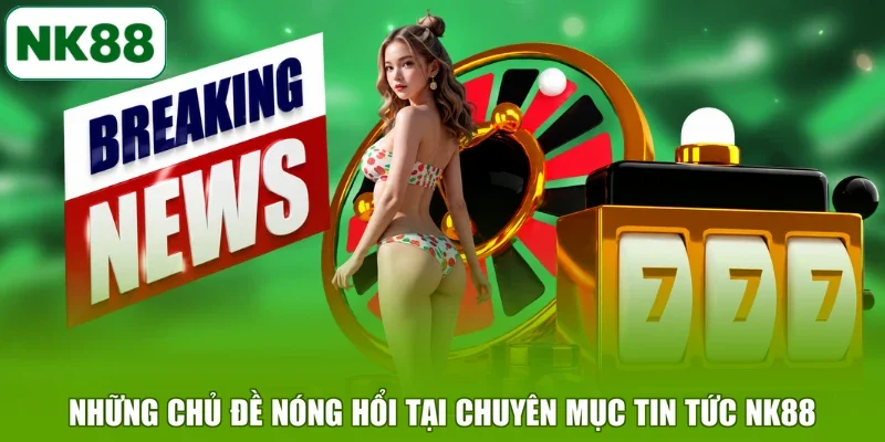 Những chủ đề nóng hổi tại chuyên mục tin tức NK88